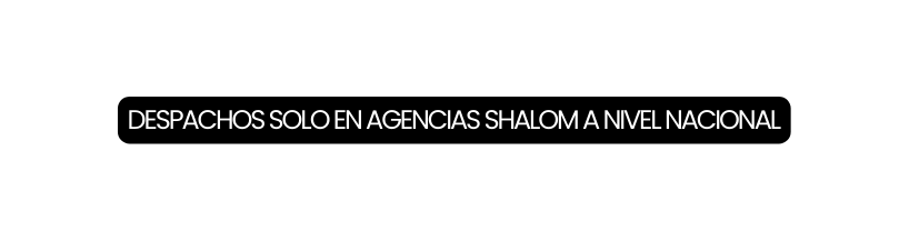 DESPACHOS SOLO EN AGENCIAS SHALOM A NIVEL NACIONAL